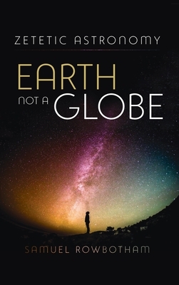 Zetetic Astronomy Earth Not a Globe by Samuel Rowbotham