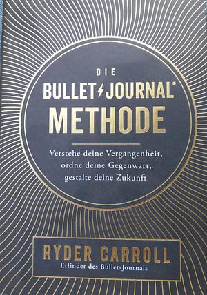 Die Bullet-Journal-Methode: Verstehe deine Vergangenheit, ordne deine Gegenwart, gestalte deine Zukunft by Ryder Carroll