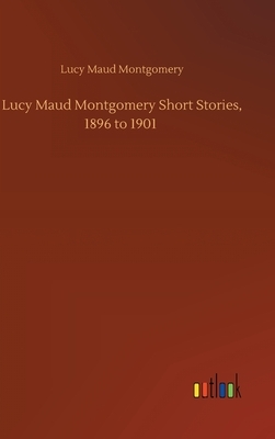 Lucy Maud Montgomery Short Stories, 1896 to 1901 by L.M. Montgomery