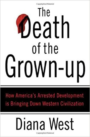 The Death of the Grown-Up: How America's Arrested Development Is Bringing Down Western Civilization by Diana West