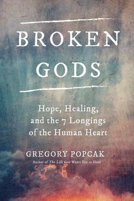 Broken Gods: Hope, Healing, and the Seven Longings of the Human Heart by Gregory K. Popcak