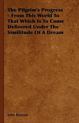 The Pilgrim's Progress - From This World To That Which Is To Come Delivered Under The Similitude Of A Dream by John Bunyan