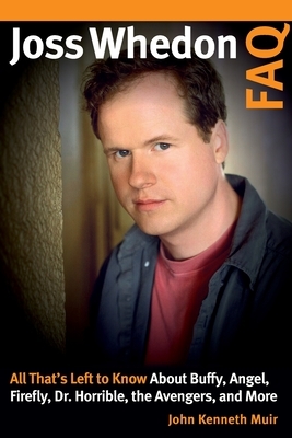 Joss Whedon FAQ: All That's Left to Know about Buffy, Angel, Firefly, Dr. Horrible, the Avengers, and More by John Kenneth Muir