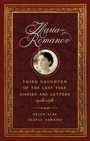 MARIA ROMANOV: THIRD DAUGHTER OF THE LAST TSAR. Diaries and Letters 1908-1918. by Helen Azar, George Hawkins
