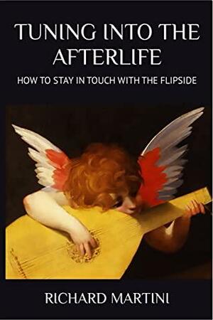 TUNING INTO THE AFTERLIFE: HOW TO STAY IN TOUCH WITH THE FLIPSIDE by Richard Martini