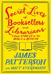 The Secret Lives of Booksellers and Librarians: Their stories are better than the bestsellers by Matt Eversmann, James Patterson