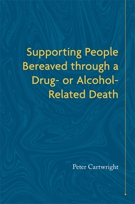 Supporting People Bereaved Through a Drug- Or Alcohol-Related Death by Peter Cartwright