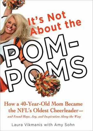 It's Not About the Pom-Poms: How a 40-Year-Old Mom Became the NFL's Oldest Cheerleader--and Found Hope, Joy, and Inspiration Along the Way by Laura Vikmanis, Amy Sohn