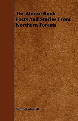 The Moose Book - Facts and Stories from Northern Forests by Samuel Merrill