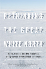 Rethinking the Great White North: Race, Nature, and the Historical Geographies of Whiteness in Canada by Audrey Kobayashi, Laura Cameron, Andrew Baldwin
