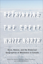 Rethinking the Great White North: Race, Nature, and the Historical Geographies of Whiteness in Canada by Audrey Kobayashi, Andrew Baldwin, Laura Cameron