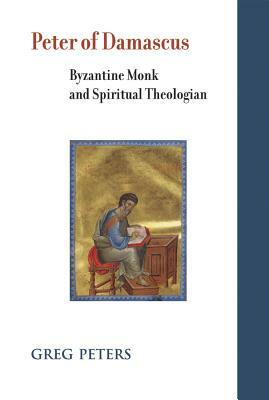 Peter of Damascus: Byzantine Monk and Spiritual Theologian by Greg Peters