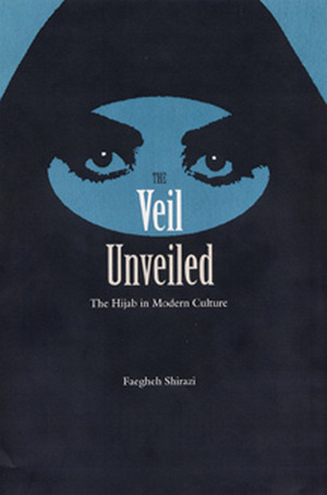 The Veil Unveiled: The Hijab in Modern Culture by Faegheh Shirazi