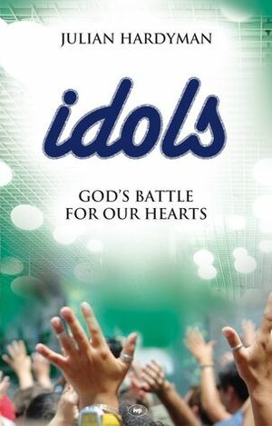 Idols: God's Battle For Our Hearts by Julian Hardyman