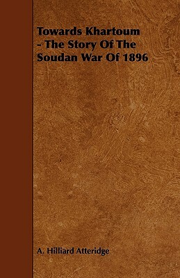 Towards Khartoum - The Story of the Soudan War of 1896 by A. Hilliard Atteridge