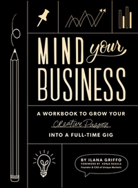Mind Your Business: A Workbook to Grow Your Creative Passion Into a Full-Time Gig by Ilana Griffo