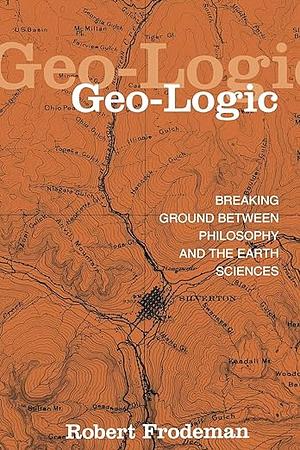 Geo-Logic: Breaking Ground Between Philosophy and the Earth Sciences by Robert Frodeman