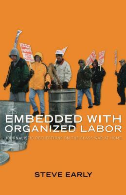 Embedded with Organized Labor: Journalistic Reflections on the Class War at Home by Steve Early