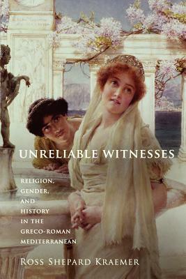 Unreliable Witnesses: Religion, Gender, and History in the Greco-Roman Mediterranean by Ross Shepard Kraemer