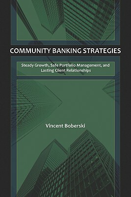 Community Banking Strategies: Steady Growth, Safe Portfolio Management, and Lasting Client Relationships by Vince Boberski