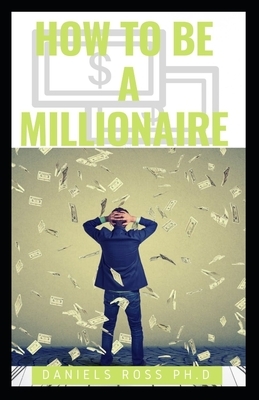 How to Be a Millionaire: Expert Guide on Easy to Do Business/Ways to Become a Millionaire by Daniels Ross Ph. D.