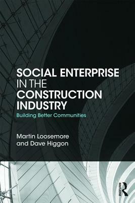 Social Enterprise in the Construction Industry: Building Better Communities by Martin Loosemore, Dave Higgon