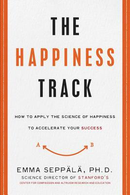 The Happiness Track: How to Apply the Science of Happiness to Accelerate Your Success by Emma Seppala