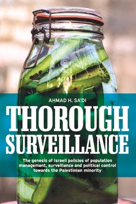 Thorough Surveillance: The Genesis of Israeli Policies of Population Management, Surveillance and Political Control Towards the Palestinian M by Ahmad H. Sa'di