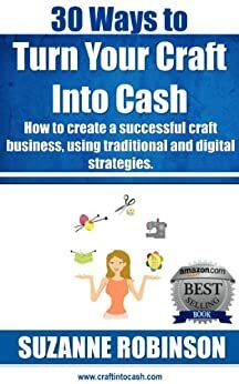 30 Ways to Turn Your Craft Into Cash. How to create a successful craft business, using traditional and digital strategies. by Suzanne Robinson