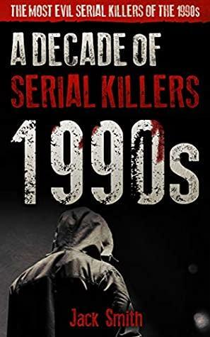 1990s - A Decade of Serial Killers: The Most Evil Serial Killers of the 1990s by Jack Smith