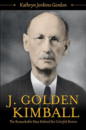 J. Golden Kimball: The Remarkable Man Behind the Colorful Stories by Kathryn Jenkins Gordon