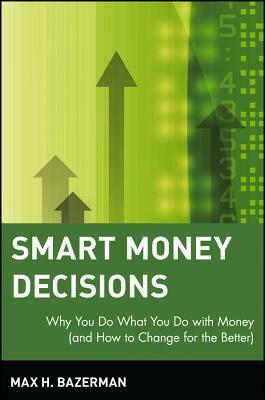 Smart Money Decisions: Why You Do What You Do with Money (and How to Change for the Better) by Max H. Bazerman