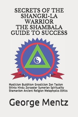 Secrets of The Shangri-La Warrior & The Shambala Guide to Success: Mysticism Buddhism Gnosticism Zen Taoism Shinto Hindu Zoroaster Sumerian Spirituali by Doctor Illuminatus, George Mentz