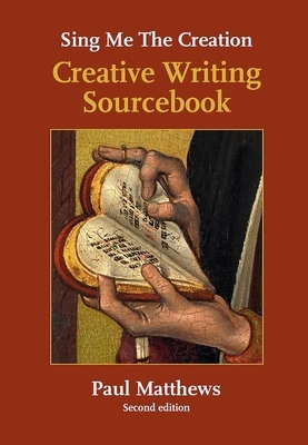 Sing Me the Creation: Creative Writing Sourcebook by Paul Matthews