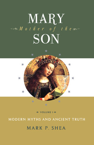 Mary, Mother of the Son, Volume I: Modern Myths and Ancient Truth by Mark P. Shea