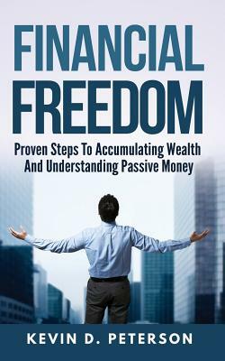 Financial Freedom: Proven Steps To Accumulating Wealth And Understanding Passive Money by Kevin D. Peterson