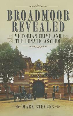 Broadmoor Revealed: Victorian Crime and the Lunatic Asylum by Mark Stevens