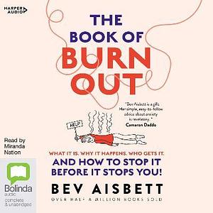 The Book of Burnout What It Is, Why It Happens, Who Gets It and How to Stop It Before It Stops You! by Bev Aisbett