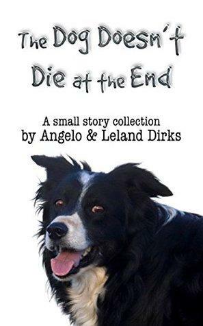 The Dog Doesn't Die at the End: A small story collection by Angelo Dirks, Leland Dirks