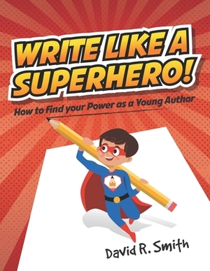 Write Like a Superhero: How to Find Your Power as a Young Author by David R. Smith