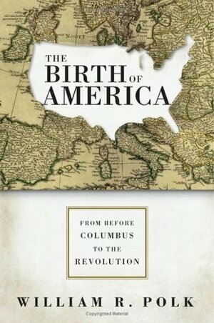 The Birth of America: From Before Columbus to the Revolution by William R. Polk