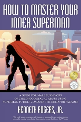 How to Master Your Inner Superman: A Guide for Male Survivors of Childhood Sexual Abuse Using Superman to Help Conquer the Need for Facades by Kenneth Rogers