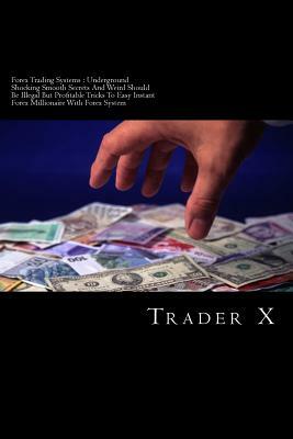 Forex Trading Systems: Underground Shocking Smooth Secrets And Weird Should Be Illegal But Profitable Tricks To Easy Instant Forex Millionair by Trader X