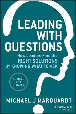 Leading with Questions: How Leaders Find the Right Solutions by Knowing What to Ask by Michael J. Marquardt