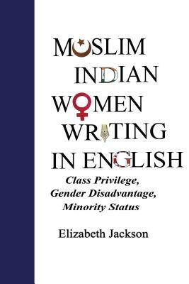 Muslim Indian Women Writing in English; Class Privilege, Gender Disadvantage, Minority Status by Elizabeth Jackson