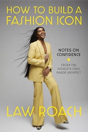 How to Build a Fashion Icon: Notes on Confidence from the World's Only Image Architect by Law Roach, Law Roach