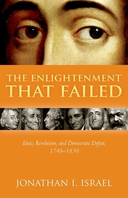 The Enlightenment That Failed: Ideas, Revolution, and Democratic Defeat, 1748-1830 by Jonathan I. Israel