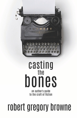 Casting the Bones: An Author's Guide to the Craft of Fiction by Robert Gregory Browne