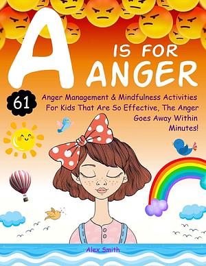 A is for Anger: 61 Anger Management & Mindfulness Activities For Kids That Are So Effective, The Anger Goes Away Within Minutes! by Alex Smith