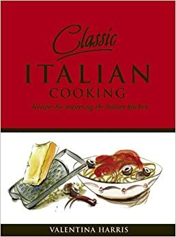 Classic Italian Cooking: Recipes for Mastering the Italian Kitchen by Valentina Harris